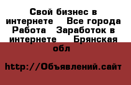 Свой бизнес в интернете. - Все города Работа » Заработок в интернете   . Брянская обл.